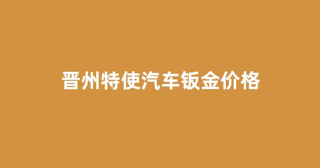 晋州特使汽车钣金价格查询_晋州特使汽车钣金价格