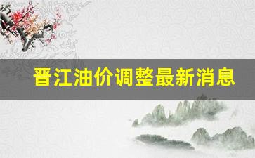 晋江油价调整最新消息-晋江油价调整最新消息表