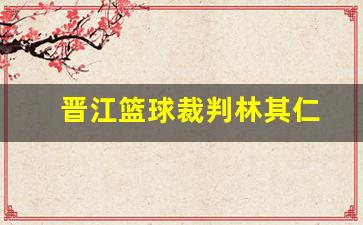 晋江篮球裁判林其仁简历-晋江篮球裁判林其仁