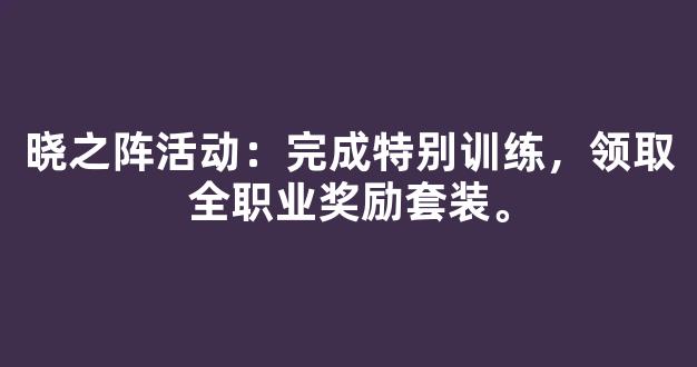 晓之阵活动：完成特别训练，领取全职业奖励套装。