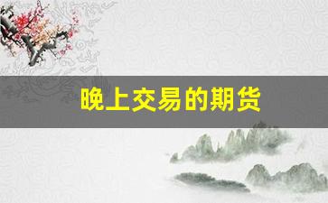 晚上交易的期货(晚上期货开盘吗)_https://www.taocizhiliang.com_设计报价_第1张