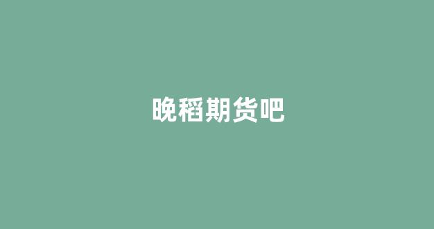 晚稻期货吧(晚稻期货价格)_https://www.fzdzcxj.com_科创板_第1张