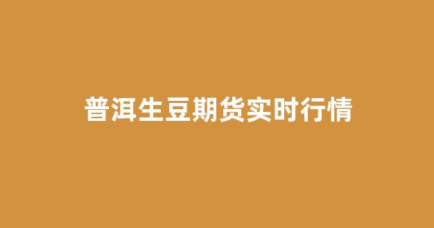 普洱生豆期货实时行情(普洱 期货)_https://www.ljyuan-tech.com_深交所_第1张