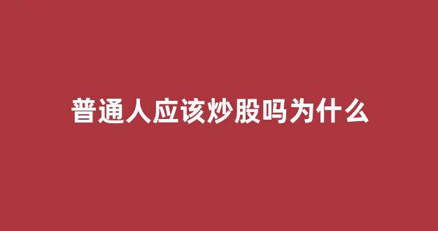 普通人应该炒股吗为什么(普通人应该炒股吗为什么呢)_https://www.syklpowerbike.com_创业板_第1张