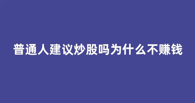 普通人建议炒股吗为什么不赚钱(普通人应不应该炒股)_https://www.qgjzrcxxzxpt.com_中金所_第1张