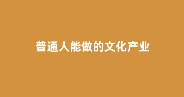 普通人能做的文化产业(文化可以做什么)_https://www.qgjzrcxxzxpt.com_中金所_第1张