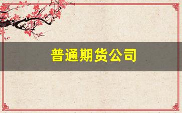 普通期货公司(期货公司正规吗)_https://www.gfdzclz.com_创业板_第1张