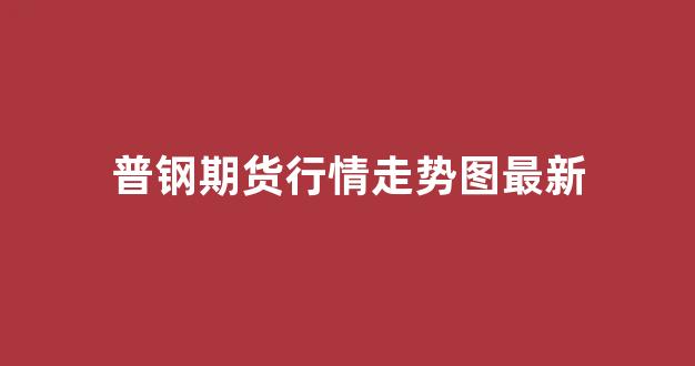 普钢期货行情走势图最新(普钢期货行情走势图最新)_https://www.hn-life.com_深交所_第1张