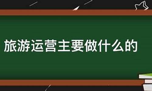 景区运营主要做什么的工作_景区运营有前途吗