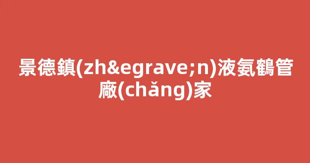 景德鎮(zhèn)液氨鶴管廠(chǎng)家(江西液氨生產(chǎn)廠(chǎng)家)(1)