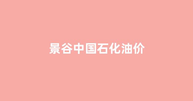 景县中国石化_景谷中国石化油价