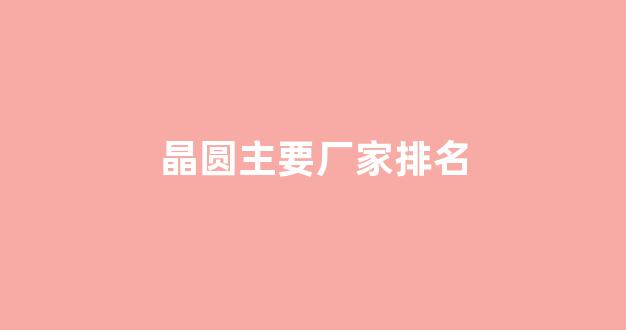 晶圆主要厂家排名(晶圆制造厂商)_https://www.syklpowerbike.com_深交所_第1张