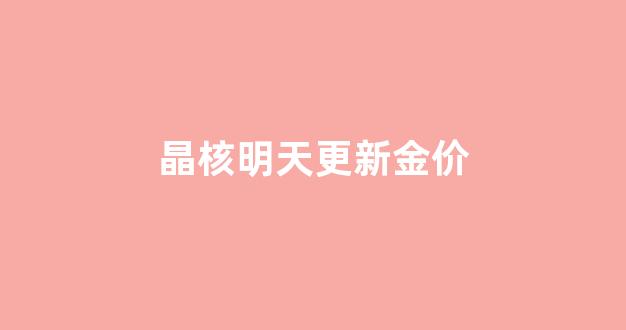 晶核概念_晶核明天更新金价
