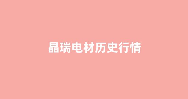 晶瑞电材历史行情(晶瑞股份历史数据)_https://www.nalian8.com_深交所_第1张