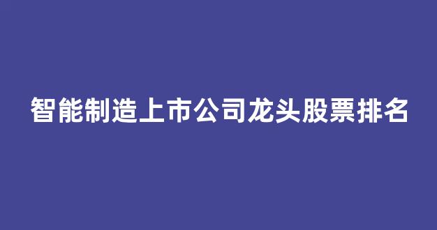 智能制造上市公司龙头股票排名(智能制造的上市公司排名)_https://www.nalian8.com_上交所_第1张