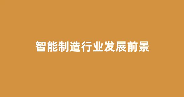 智能制造行业发展前景(智能制造行业发展前景论文)_https://www.qgjzrcxxzxpt.com_广期所_第1张