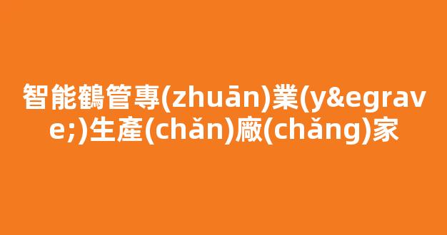 智能鶴管專(zhuān)業(yè)生產(chǎn)廠(chǎng)家(智能鎖專(zhuān)業(yè)生產(chǎn)廠(chǎng)家)(1)