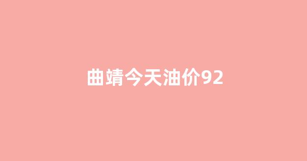 曲靖今天油价92_曲靖今天油价是多少钱