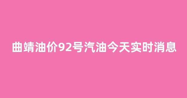 曲靖油价92号汽油今天实时消息_今日曲靖油价92汽油多少钱一升