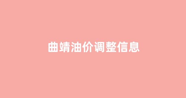 曲靖油价调整信息_曲靖最新油价