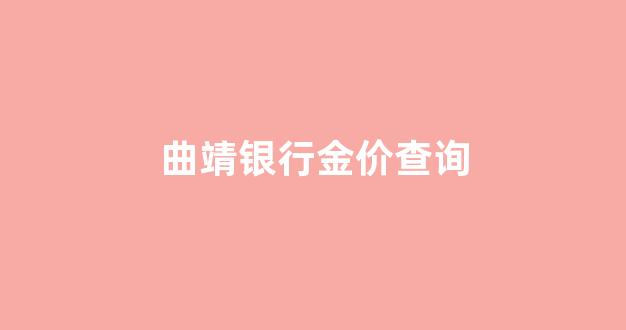 曲靖银行金价查询_曲靖今天黄金价格多少一克回收