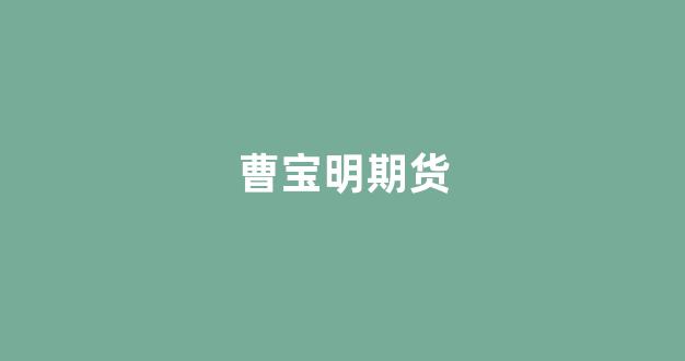 曹宝明期货(期货曹廷)_https://www.luoxuangg888.com_深交所_第1张