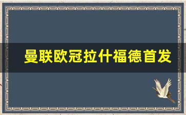 曼联欧冠拉什福德首发-曼联欧冠拉什福德首发球员