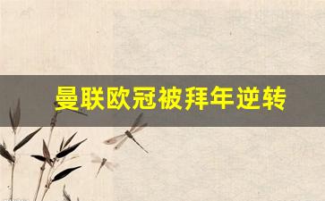 曼联欧冠夺冠之路-曼联欧冠被拜年逆转