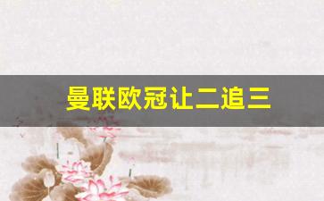 曼联欧冠让二追三-欧冠曼联逆转