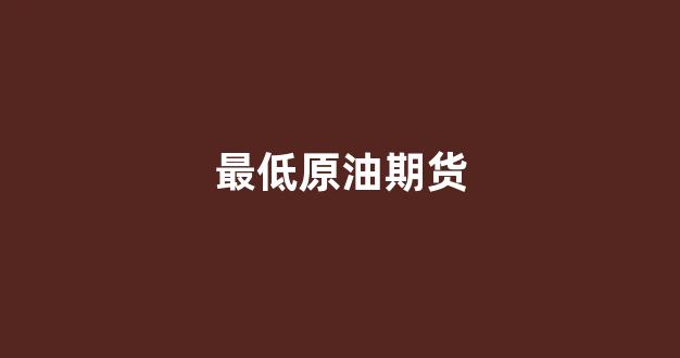 最低原油期货(最低原油期货价格)_https://www.hangfeite.com_科创板_第1张