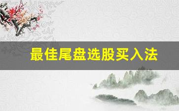最佳尾盘选股买入法(最佳尾盘选股买入法公式)_https://www.jumanxin.com_深交所_第1张