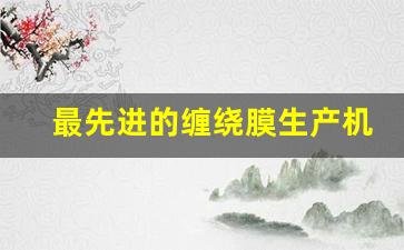 最先进的缠绕膜生产机(最先进的缠绕膜生产机械)_https://www.hangfeite.com_深交所_第1张