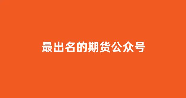 最出名的期货公众号(哪个期货公司的公众号做得好)_https://www.xzdzcjx.com_创业板_第1张