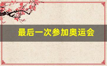 最后一次奥运会是哪年-最后一次参加奥运会