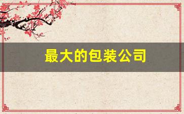 最大的包装公司(最大的包装公司是什么)_https://www.jumanxin.com_科创板_第1张