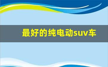 最好的纯电动suv车排名(口碑最好的纯电动suv汽车)_https://www.huakunhengjia.com_财经资讯_第1张