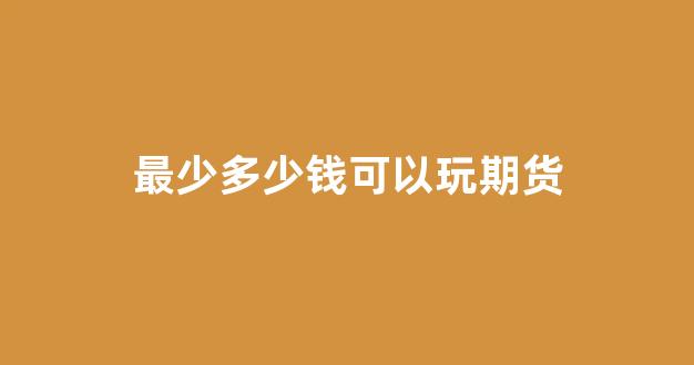 最少多少钱可以玩期货(多少钱可以玩儿期货)_https://www.gfdzclz.com_科创板_第1张