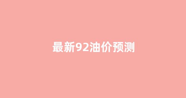 最新92号汽油价格调整日期_最新92油价预测