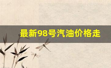 98号汽油价格调整最新消息_最新98号汽油价格走势