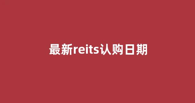 最新reits认购日期(最新reits认购日期2023年)_https://www.nalian8.com_深交所_第1张