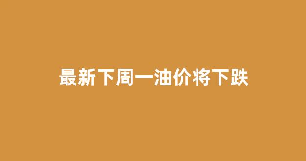 下周油价上涨_最新下周一油价将下跌