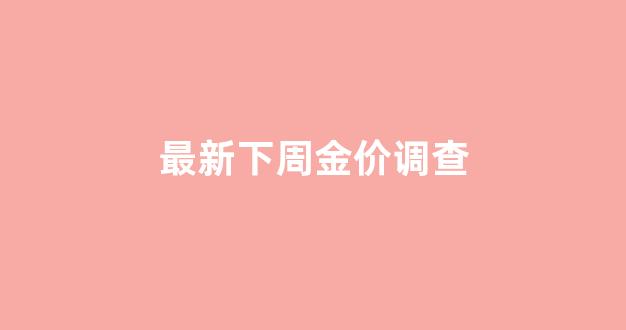 最新下周金价调查_最新下周金价调查表