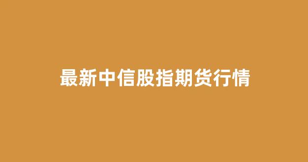 最新中信股指期货行情(最新中信股指期货行情走势图)_https://www.hhem8.com_上交所_第1张