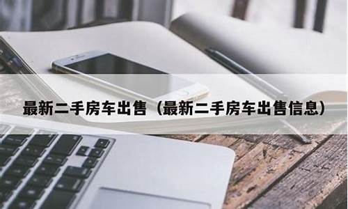 最新二手房车出售信息大全_最新二手房车出售信息大全电话