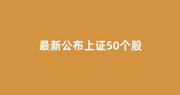 最新公布上证50个股(最新公布上证50个股调整情况)_https://www.gen-fastener.com_郑商所_第1张