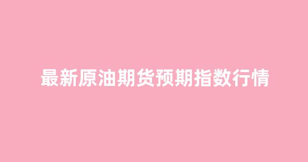 最新原油期货预期指数行情(原油期货未来走势)_https://www.hhem8.com_上交所_第1张