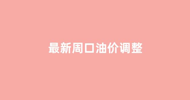 最新周口油价调整_最新周口油价调整通知