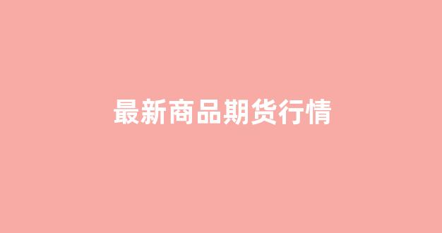 最新商品期货行情(商品期货现货价格查询)_创业板_第1张_财经网 最新商品期货行情(商品期货现货价格查询)_https://www.gfdzclz.com_创业板_第1张