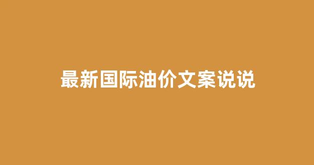 油价国际新闻_最新国际油价文案说说