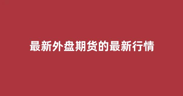 最新外盘期货的最新行情(外盘期货实时行情最新)_https://www.rzcpcj.com_淘宝运营_第1张